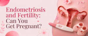 Endometriosis and Fertility: Can You Get Pregnant?